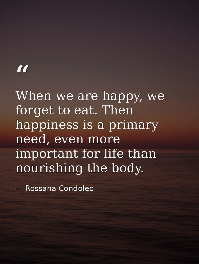 When we are happy, we forget to eat. Then happiness is a primary need, even more important for life than nourishing the  — Rossana Condoleo