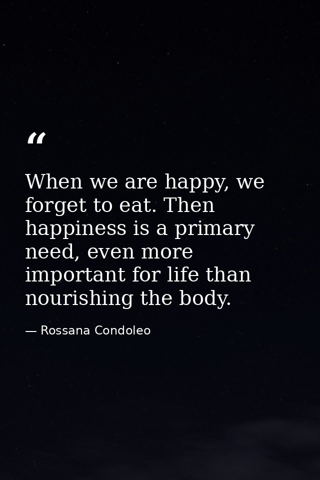 When we are happy, we forget to eat. Then happiness is a primary need, even more important for life than nourishing the  — Rossana Condoleo