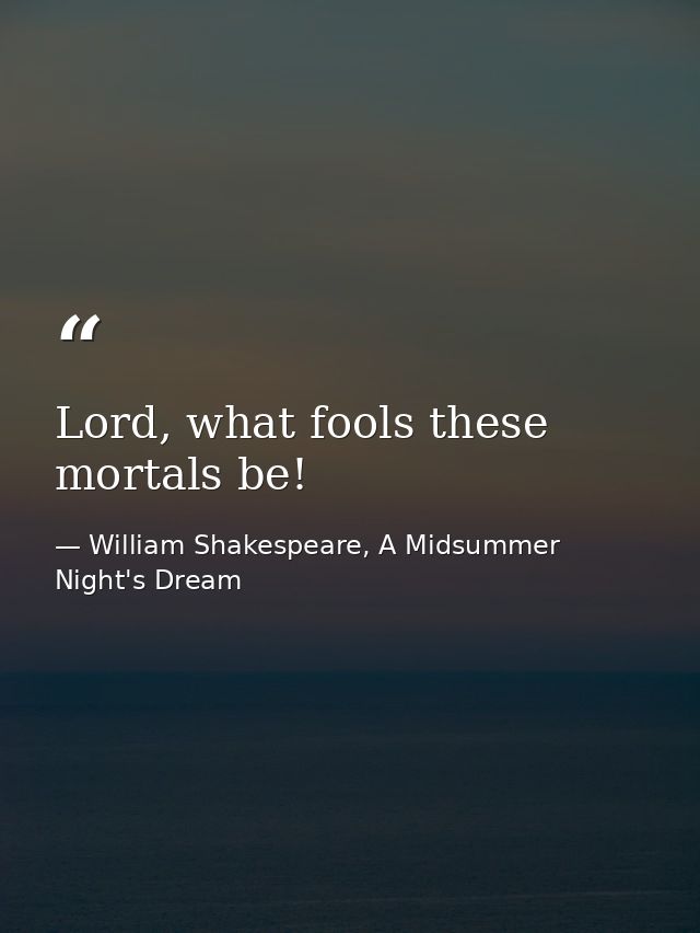 Lord, what fools these mortals be! — William Shakespeare, A Midsummer Night's Dream