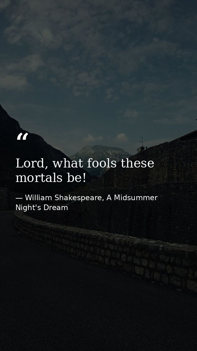 Lord, what fools these mortals be! — William Shakespeare, A Midsummer Night's Dream