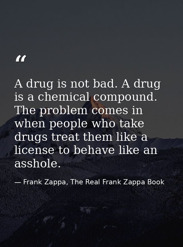 A drug is not bad. A drug is a chemical compound. The problem comes in when people who take drugs treat them like a lice — Frank Zappa, The Real Frank Zappa Book