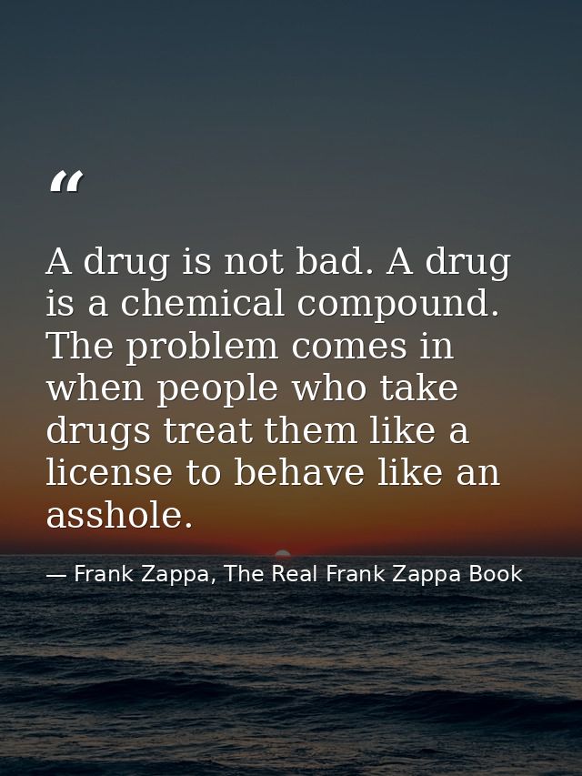 A drug is not bad. A drug is a chemical compound. The problem comes in when people who take drugs treat them like a lice — Frank Zappa, The Real Frank Zappa Book