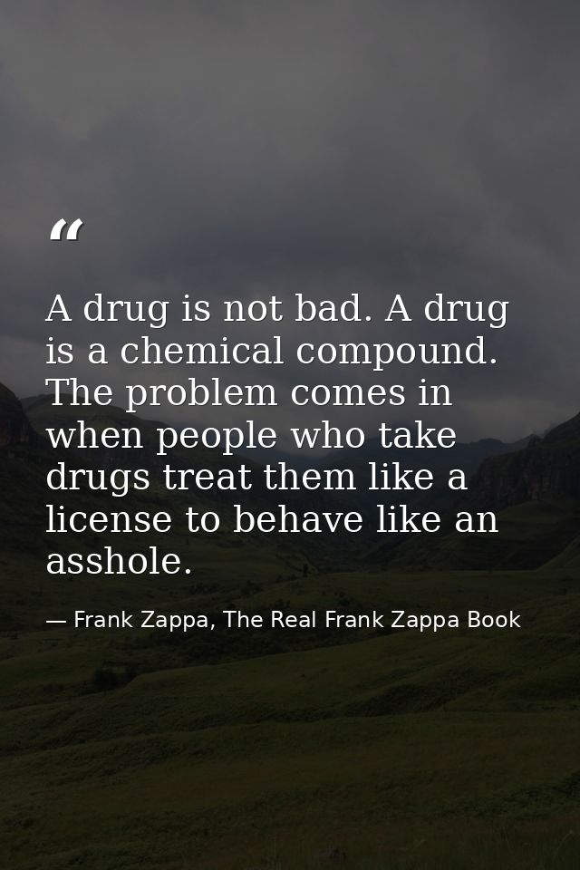 A drug is not bad. A drug is a chemical compound. The problem comes in when people who take drugs treat them like a lice — Frank Zappa, The Real Frank Zappa Book