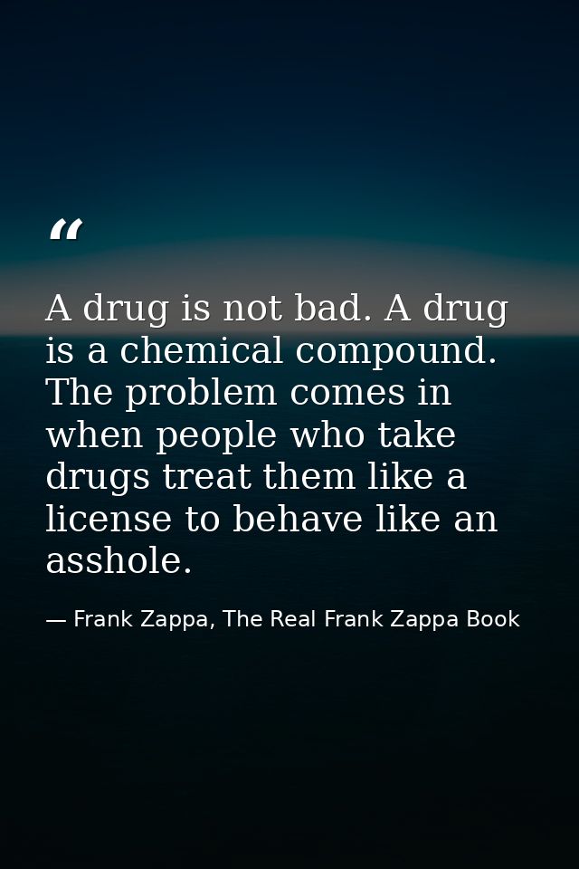 A drug is not bad. A drug is a chemical compound. The problem comes in when people who take drugs treat them like a lice — Frank Zappa, The Real Frank Zappa Book