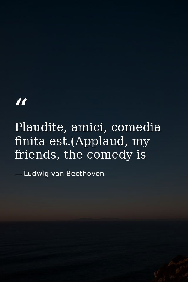 Plaudite, amici, comedia finita est.(Applaud, my friends, the comedy is — Ludwig van Beethoven