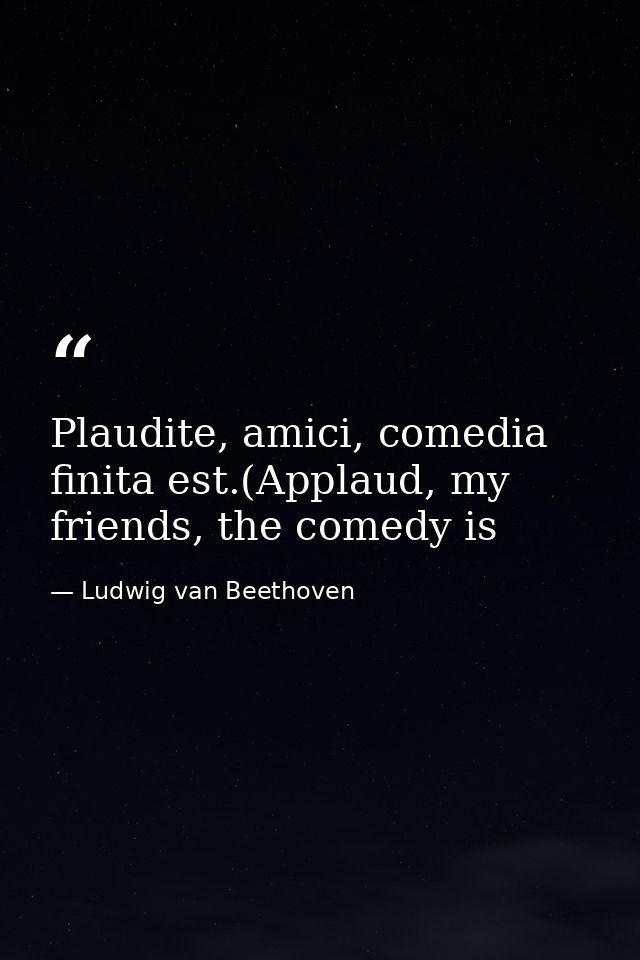 Plaudite, amici, comedia finita est.(Applaud, my friends, the comedy is — Ludwig van Beethoven