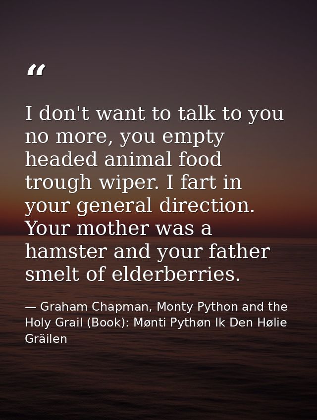 I don't want to talk to you no more, you empty headed animal food trough wiper. I fart in your general direction. Your m — Graham Chapman, Monty Python and the Holy Grail (Book): Mønti Pythøn Ik Den Hølie Gräilen