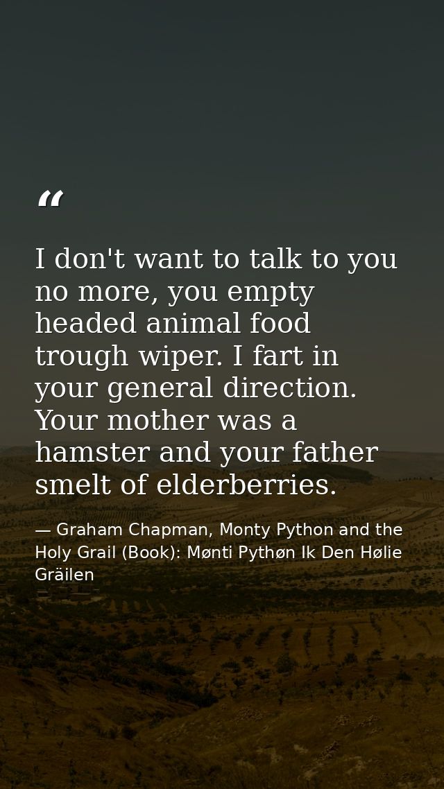 I don't want to talk to you no more, you empty headed animal food trough wiper. I fart in your general direction. Your m — Graham Chapman, Monty Python and the Holy Grail (Book): Mønti Pythøn Ik Den Hølie Gräilen