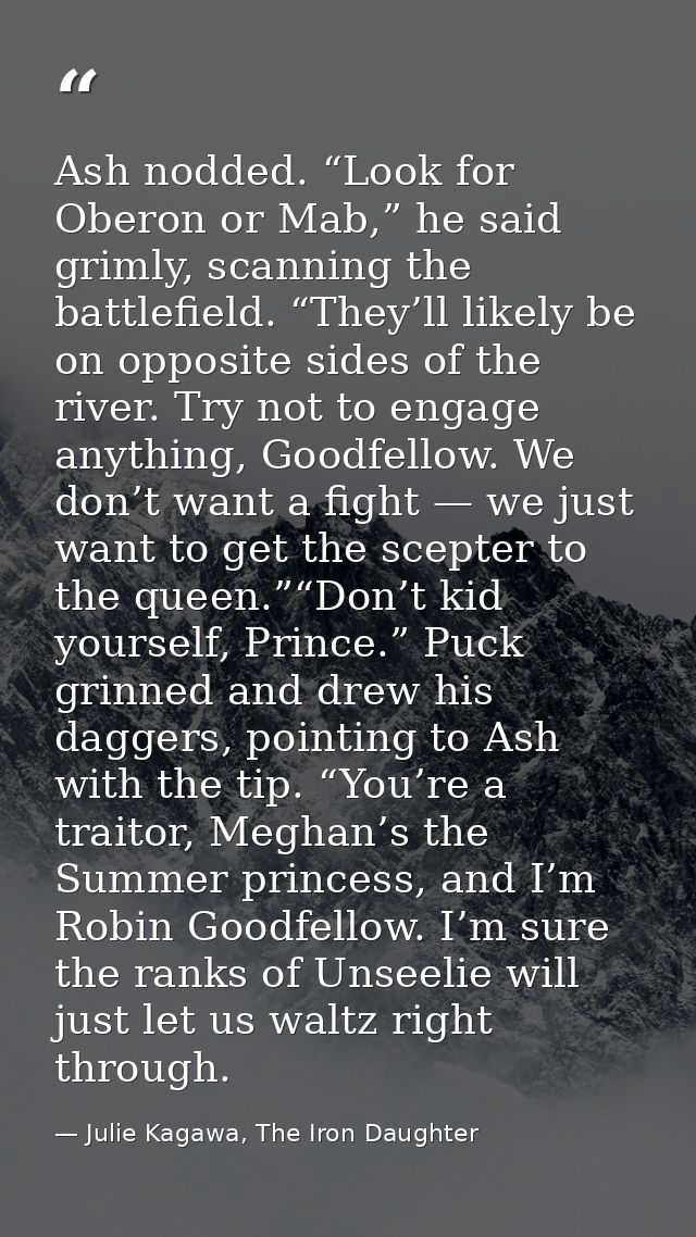 Ash nodded. “Look for Oberon or Mab,” he said grimly, scanning the battlefield. “They’ll likely be on opposite sides of  — Julie Kagawa, The Iron Daughter