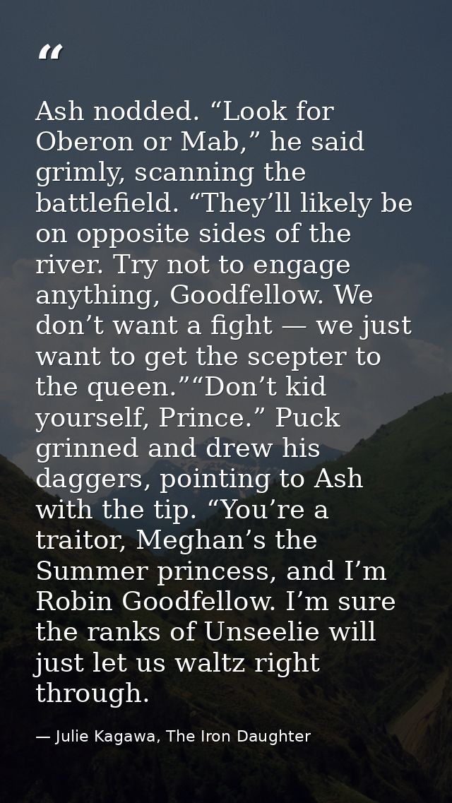 Ash nodded. “Look for Oberon or Mab,” he said grimly, scanning the battlefield. “They’ll likely be on opposite sides of  — Julie Kagawa, The Iron Daughter
