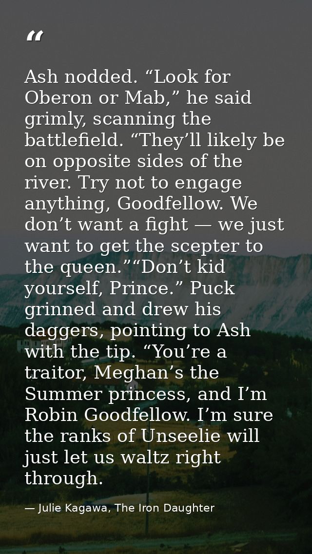 Ash nodded. “Look for Oberon or Mab,” he said grimly, scanning the battlefield. “They’ll likely be on opposite sides of  — Julie Kagawa, The Iron Daughter