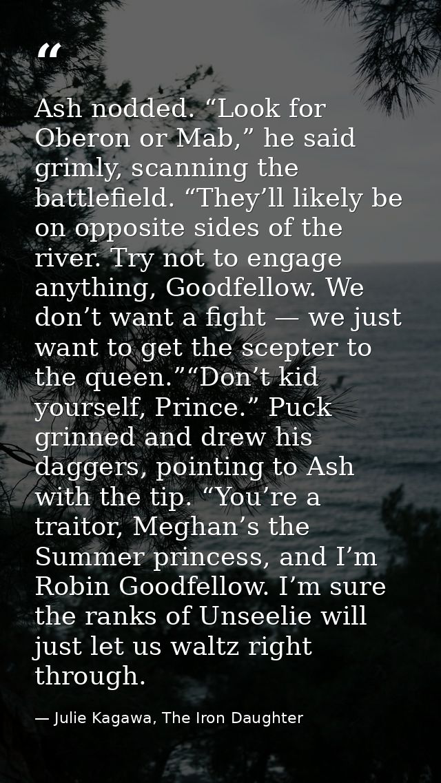 Ash nodded. “Look for Oberon or Mab,” he said grimly, scanning the battlefield. “They’ll likely be on opposite sides of  — Julie Kagawa, The Iron Daughter