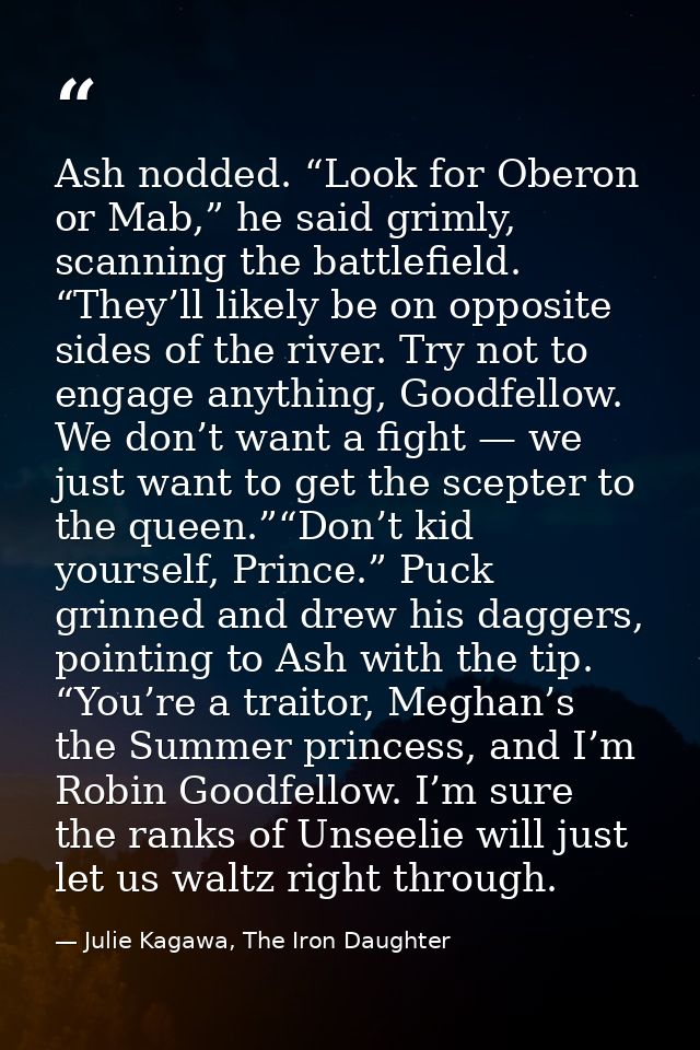 Ash nodded. “Look for Oberon or Mab,” he said grimly, scanning the battlefield. “They’ll likely be on opposite sides of  — Julie Kagawa, The Iron Daughter