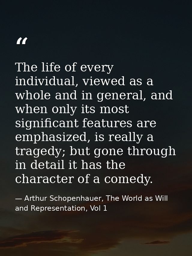 The life of every individual, viewed as a whole and in general, and when only its most significant features are emphasiz — Arthur Schopenhauer, The World as Will and Representation, Vol 1