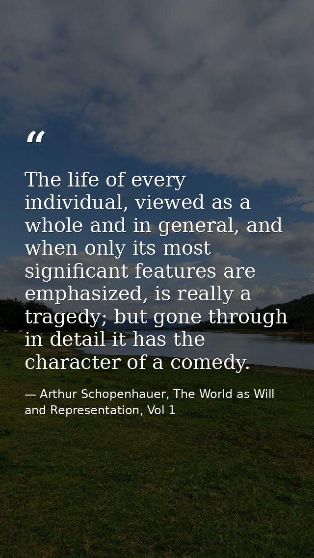 The life of every individual, viewed as a whole and in general, and when only its most significant features are emphasiz — Arthur Schopenhauer, The World as Will and Representation, Vol 1