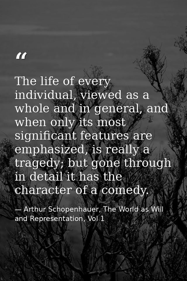 The life of every individual, viewed as a whole and in general, and when only its most significant features are emphasiz — Arthur Schopenhauer, The World as Will and Representation, Vol 1