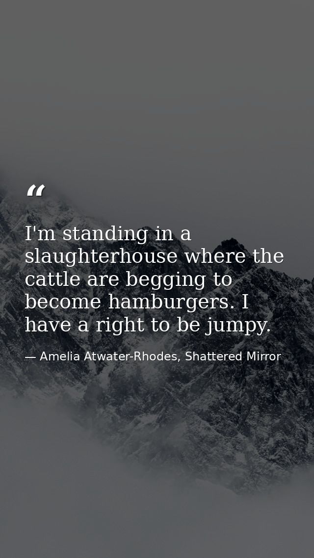 I'm standing in a slaughterhouse where the cattle are begging to become hamburgers. I have a right to be jumpy. — Amelia Atwater-Rhodes, Shattered Mirror