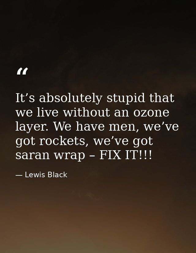 It’s absolutely stupid that we live without an ozone layer. We have men, we’ve got rockets, we’ve got saran wrap – FIX I — Lewis Black