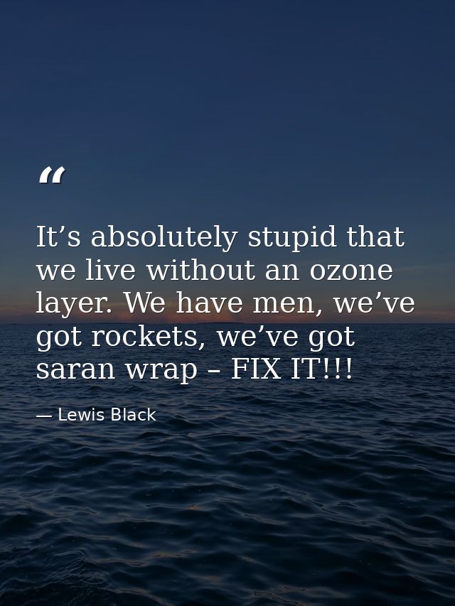 It’s absolutely stupid that we live without an ozone layer. We have men, we’ve got rockets, we’ve got saran wrap – FIX I — Lewis Black