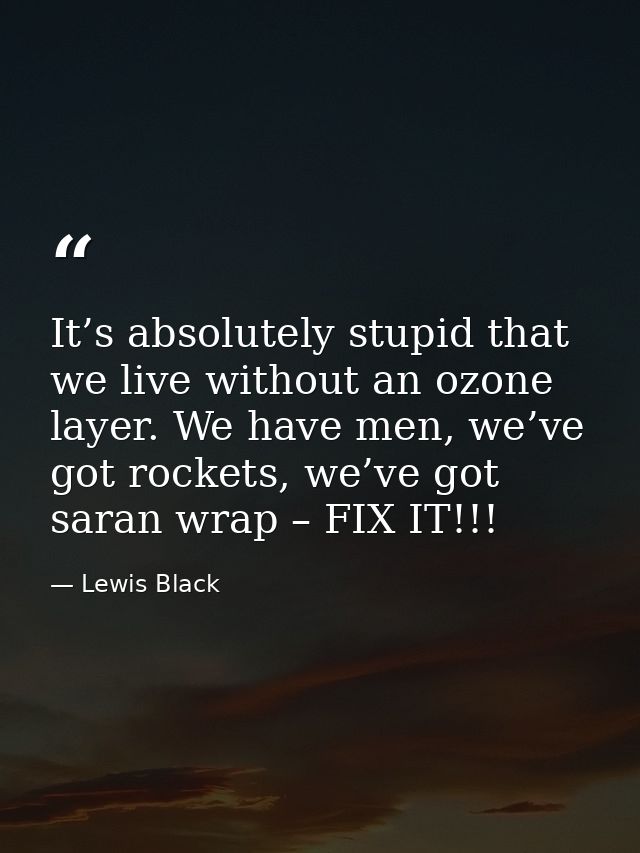 It’s absolutely stupid that we live without an ozone layer. We have men, we’ve got rockets, we’ve got saran wrap – FIX I — Lewis Black