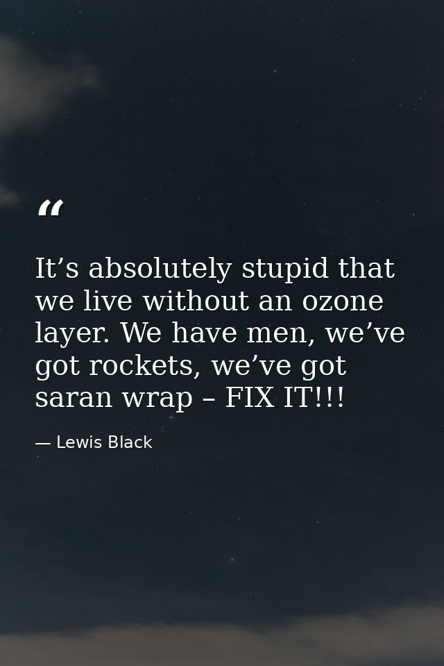 It’s absolutely stupid that we live without an ozone layer. We have men, we’ve got rockets, we’ve got saran wrap – FIX I — Lewis Black