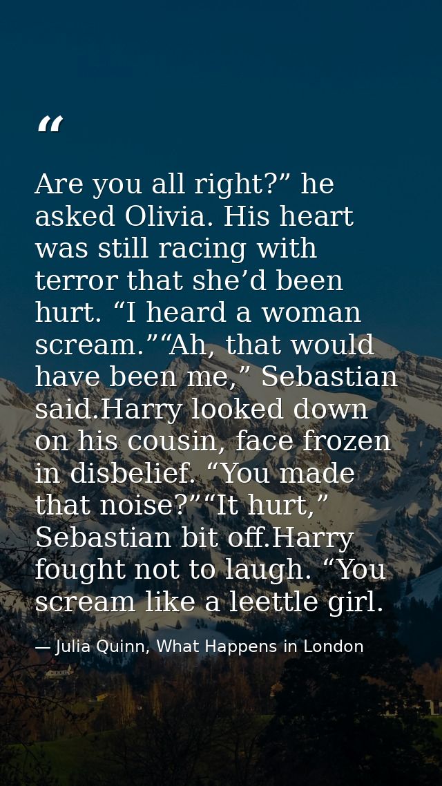 Are you all right?” he asked Olivia. His heart was still racing with terror that she’d been hurt. “I heard a woman screa — Julia Quinn, What Happens in London