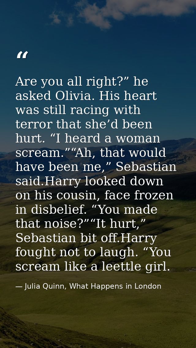 Are you all right?” he asked Olivia. His heart was still racing with terror that she’d been hurt. “I heard a woman screa — Julia Quinn, What Happens in London