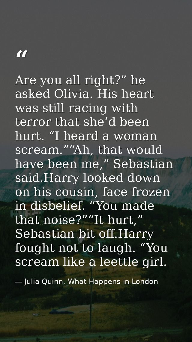 Are you all right?” he asked Olivia. His heart was still racing with terror that she’d been hurt. “I heard a woman screa — Julia Quinn, What Happens in London