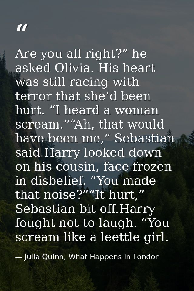 Are you all right?” he asked Olivia. His heart was still racing with terror that she’d been hurt. “I heard a woman screa — Julia Quinn, What Happens in London