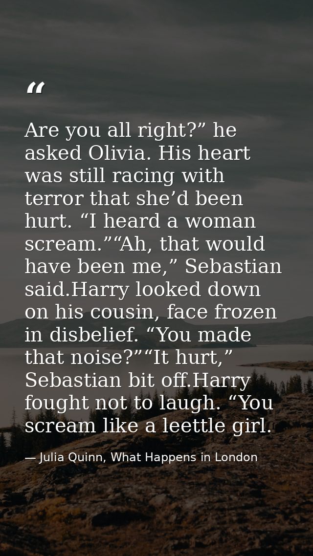 Are you all right?” he asked Olivia. His heart was still racing with terror that she’d been hurt. “I heard a woman screa — Julia Quinn, What Happens in London