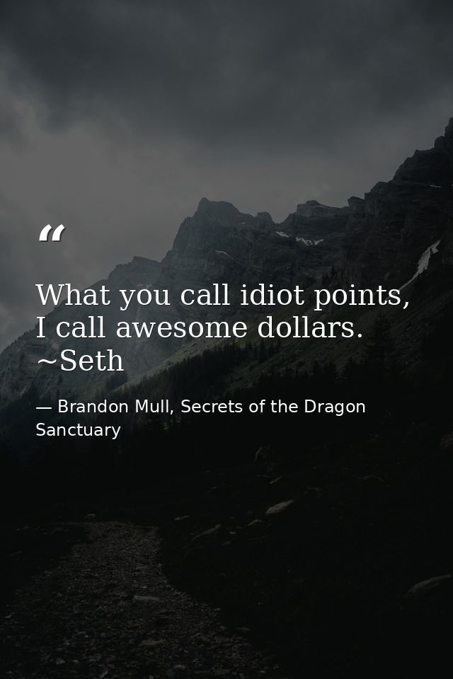 What you call idiot points, I call awesome dollars. ~Seth — Brandon Mull, Secrets of the Dragon Sanctuary