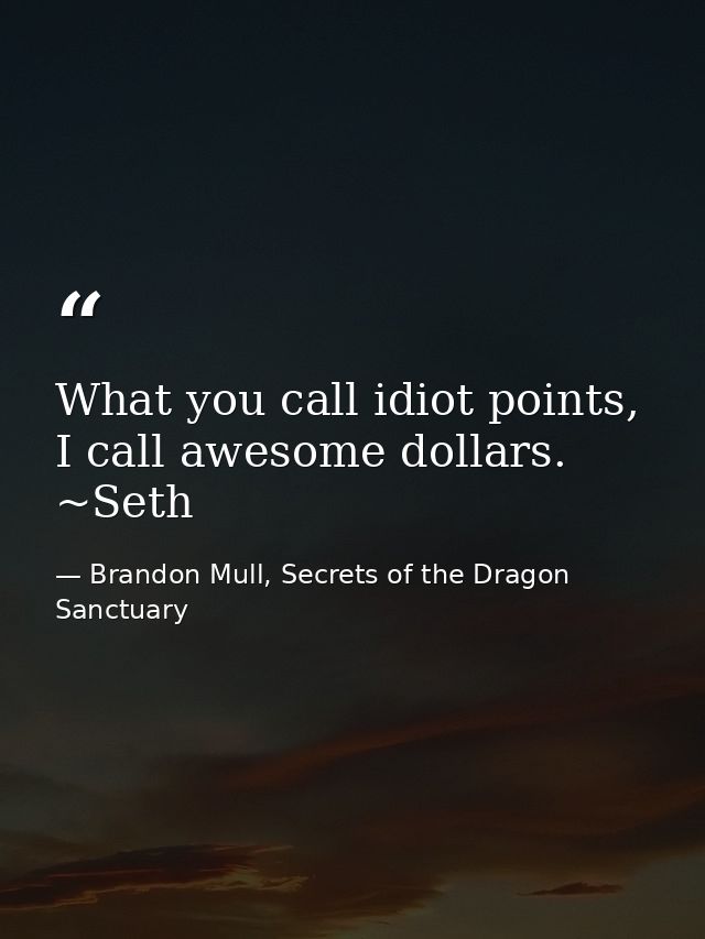 What you call idiot points, I call awesome dollars. ~Seth — Brandon Mull, Secrets of the Dragon Sanctuary