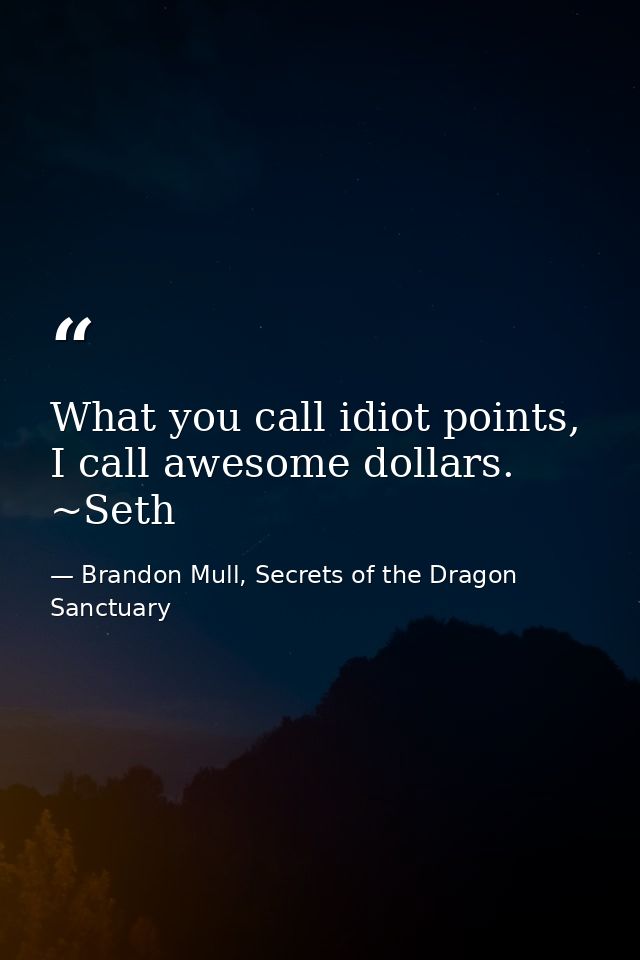 What you call idiot points, I call awesome dollars. ~Seth — Brandon Mull, Secrets of the Dragon Sanctuary