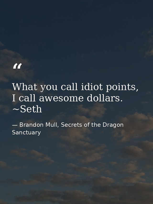 What you call idiot points, I call awesome dollars. ~Seth — Brandon Mull, Secrets of the Dragon Sanctuary