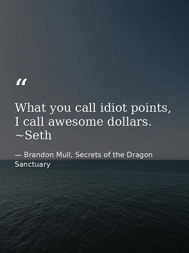 What you call idiot points, I call awesome dollars. ~Seth — Brandon Mull, Secrets of the Dragon Sanctuary