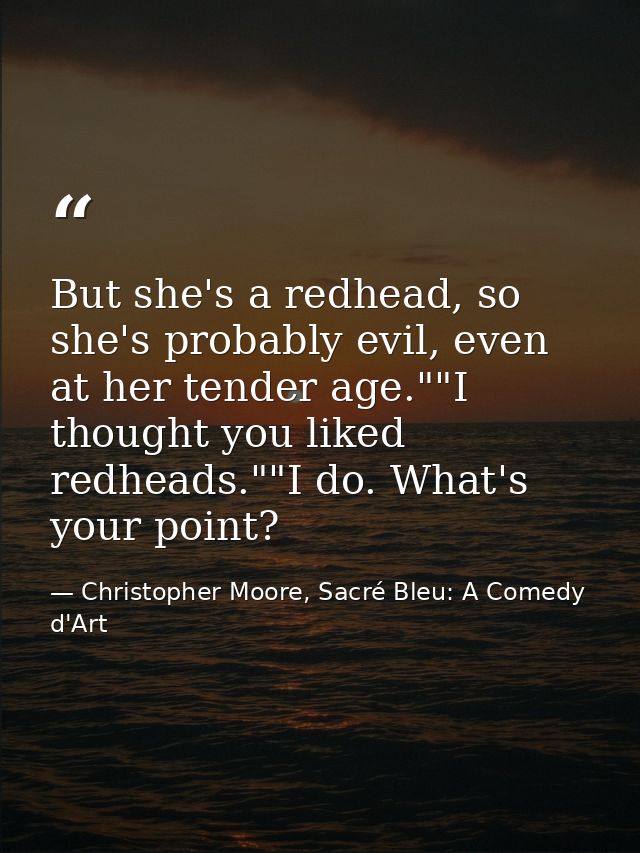 But she's a redhead, so she's probably evil, even at her tender age.""I thought you liked redheads.""I do. What's your p — Christopher Moore, Sacré Bleu: A Comedy d'Art