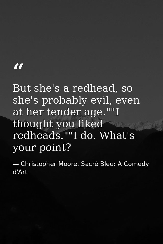 But she's a redhead, so she's probably evil, even at her tender age.""I thought you liked redheads.""I do. What's your p — Christopher Moore, Sacré Bleu: A Comedy d'Art