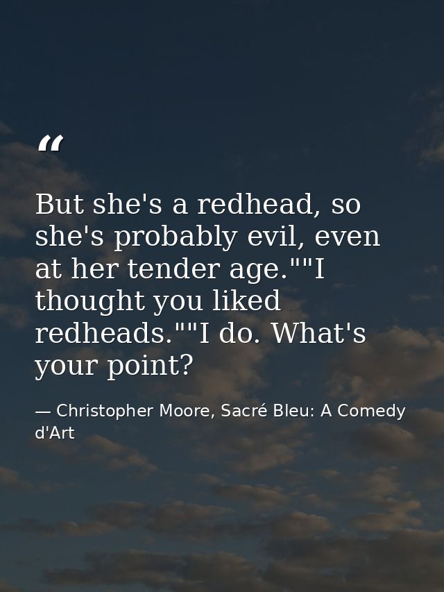 But she's a redhead, so she's probably evil, even at her tender age.""I thought you liked redheads.""I do. What's your p — Christopher Moore, Sacré Bleu: A Comedy d'Art