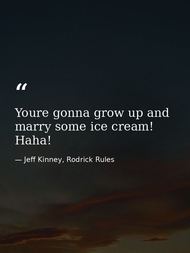 Youre gonna grow up and marry some ice cream! Haha! — Jeff Kinney, Rodrick Rules