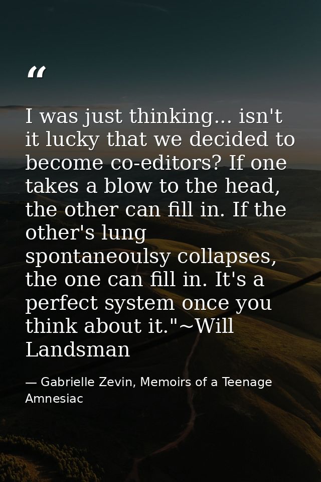 I was just thinking... isn't it lucky that we decided to become co-editors? If one takes a blow to the head, the other c — Gabrielle Zevin, Memoirs of a Teenage Amnesiac