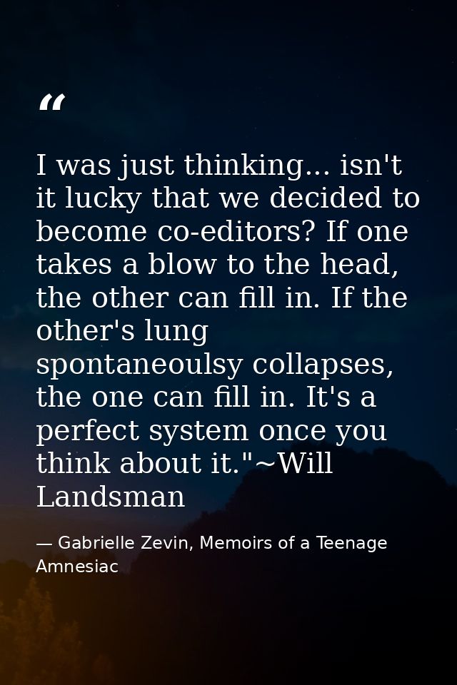 I was just thinking... isn't it lucky that we decided to become co-editors? If one takes a blow to the head, the other c — Gabrielle Zevin, Memoirs of a Teenage Amnesiac