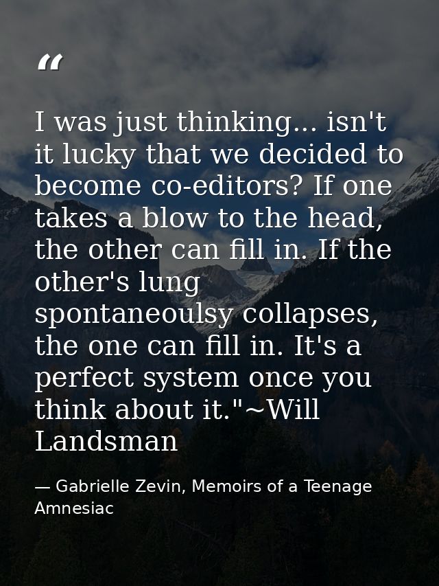 I was just thinking... isn't it lucky that we decided to become co-editors? If one takes a blow to the head, the other c — Gabrielle Zevin, Memoirs of a Teenage Amnesiac