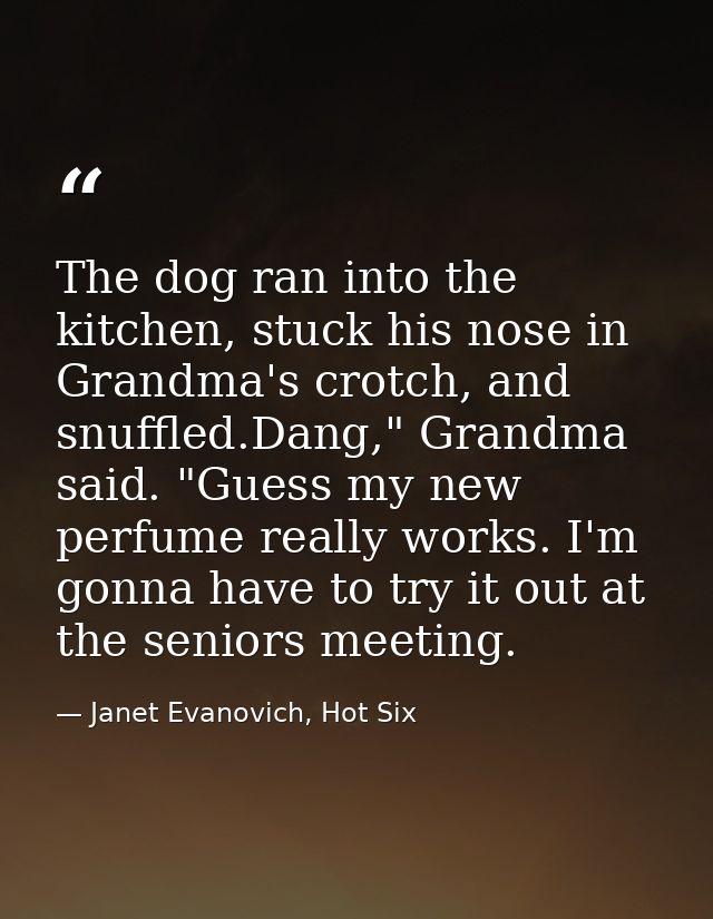 The dog ran into the kitchen, stuck his nose in Grandma's crotch, and snuffled.Dang," Grandma said. "Guess my new perfum — Janet Evanovich, Hot Six