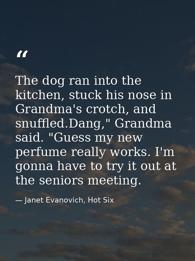 The dog ran into the kitchen, stuck his nose in Grandma's crotch, and snuffled.Dang," Grandma said. "Guess my new perfum — Janet Evanovich, Hot Six