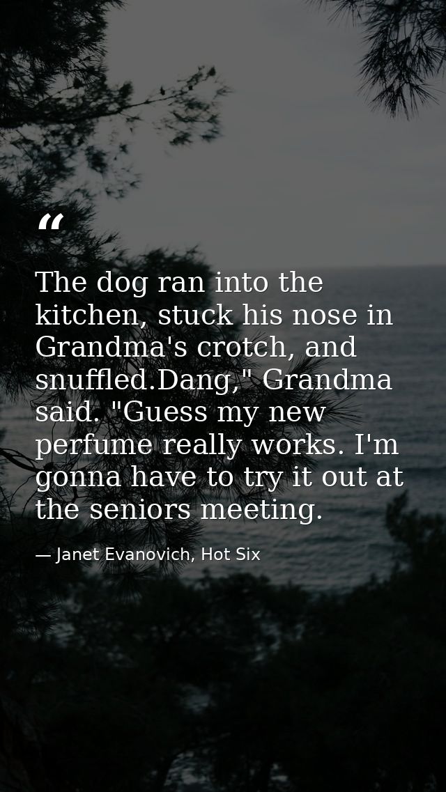 The dog ran into the kitchen, stuck his nose in Grandma's crotch, and snuffled.Dang," Grandma said. "Guess my new perfum — Janet Evanovich, Hot Six
