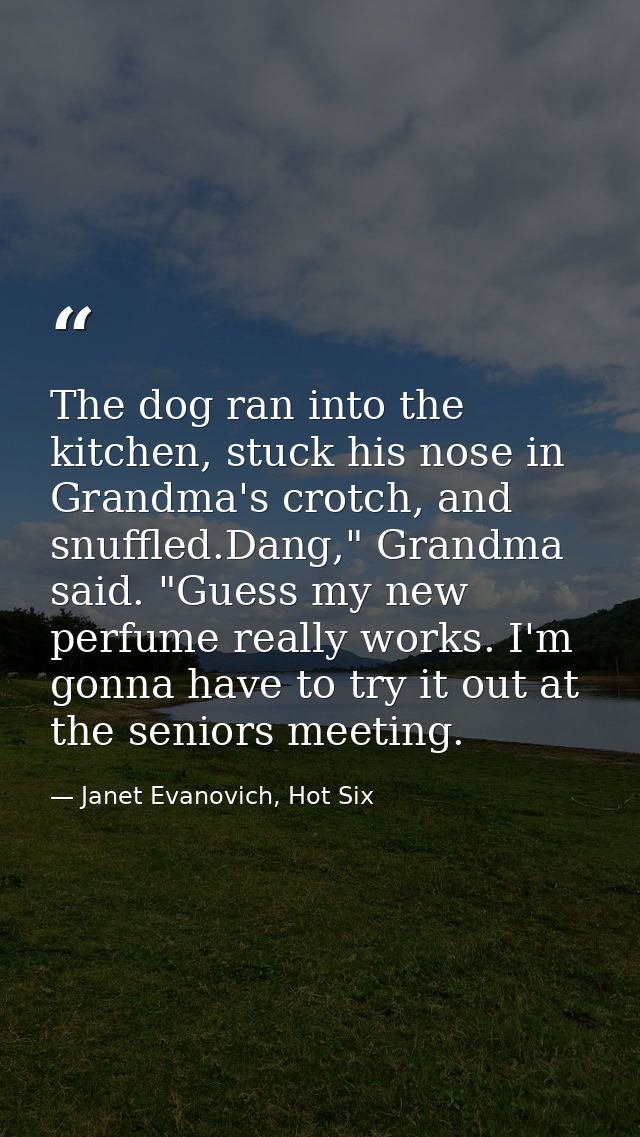 The dog ran into the kitchen, stuck his nose in Grandma's crotch, and snuffled.Dang," Grandma said. "Guess my new perfum — Janet Evanovich, Hot Six