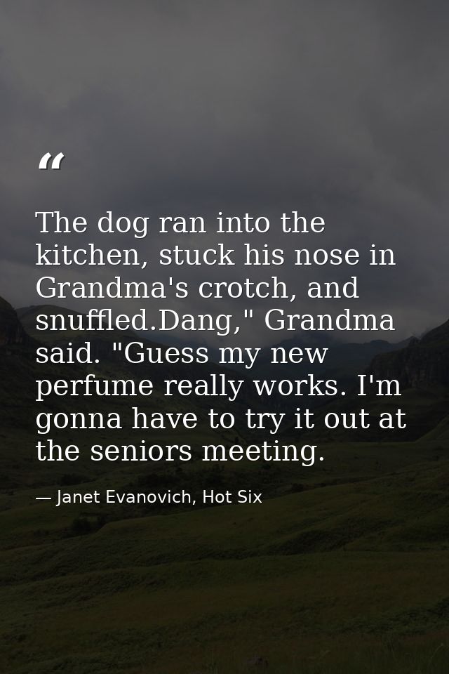 The dog ran into the kitchen, stuck his nose in Grandma's crotch, and snuffled.Dang," Grandma said. "Guess my new perfum — Janet Evanovich, Hot Six