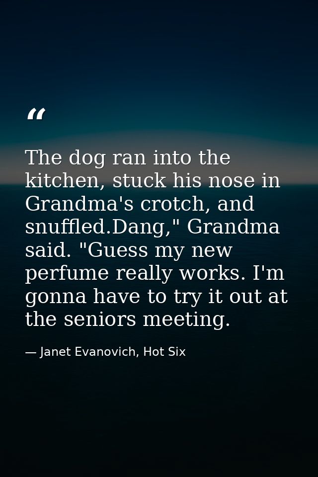 The dog ran into the kitchen, stuck his nose in Grandma's crotch, and snuffled.Dang," Grandma said. "Guess my new perfum — Janet Evanovich, Hot Six