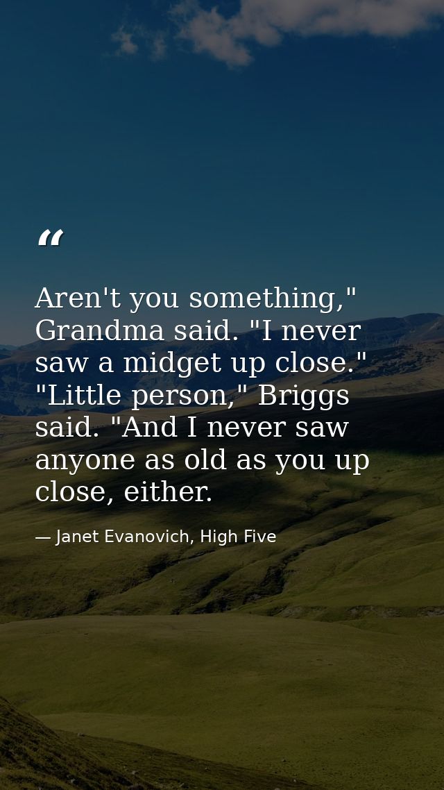 Aren't you something," Grandma said. "I never saw a midget up close." "Little person," Briggs said. "And I never saw any — Janet Evanovich, High Five