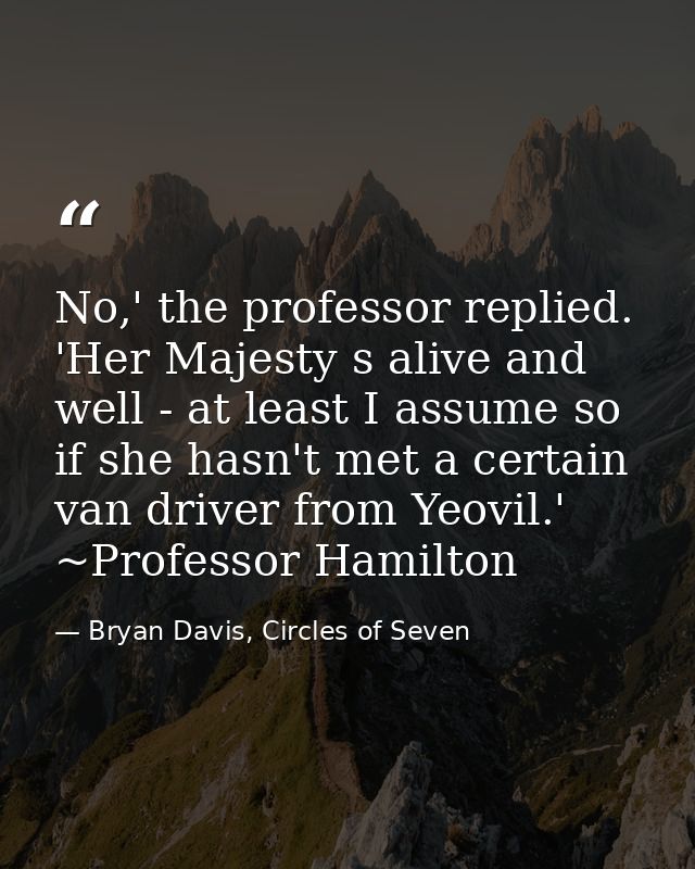 No,' the professor replied. 'Her Majesty s alive and well - at least I assume so if she hasn't met a certain van driver  — Bryan Davis, Circles of Seven